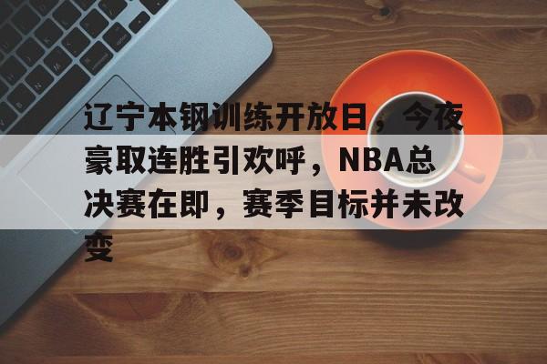 开云体育平台-包含辽宁本钢训练开放日，今夜豪取连胜引欢呼，NBA总决赛在即，赛季目标并未改变的词条