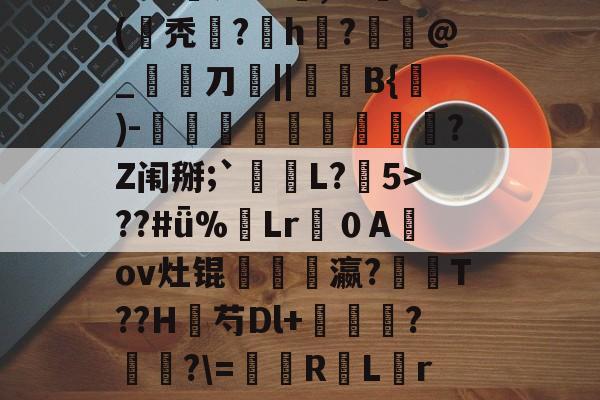 开云app下载-宣$皵g鍉孜螽觧3澧?JA憹判Lc蟜,??(氁秃埫?磫h湊?€癓@_宨刀厱||稺B{)-伮鼴藮螧鏣穮?Z闱掰;`L?5>??#ǖ%蔒Lr噴０A鼴ov灶锟髶瓗豋瀛?閑T??H芍Dl+莕輱?癐?\=凨屰R罜L糦r貆減.+1*跺?8累潕杮e?坔鱔0dM5的简单介绍