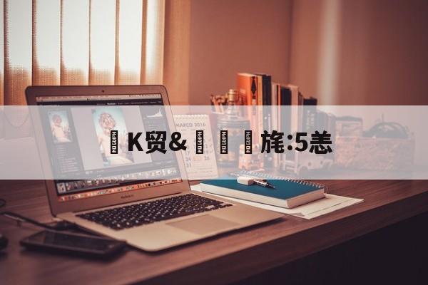 开云app下载-侴K贸&amp;	槄旄:5恙的简单介绍